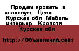 Продам кровать 2х спальную › Цена ­ 8 000 - Курская обл. Мебель, интерьер » Кровати   . Курская обл.